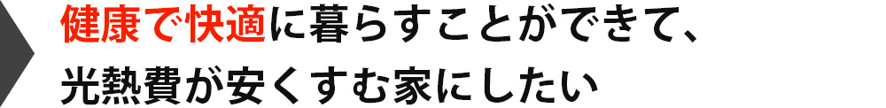 健康で快適に暮らすことができて、光熱費が安くすむ家にしたい