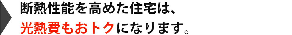 断熱性能を高めた住宅は、光熱費もおトクになります。