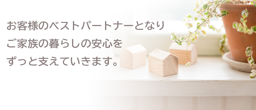 お客様のベストパートナーとなりご家族の暮らしの安心をずっと支えていきます