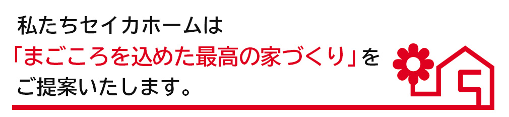 私たちセイカホームのモットーは「まごころを込めた最高の家づくり」です